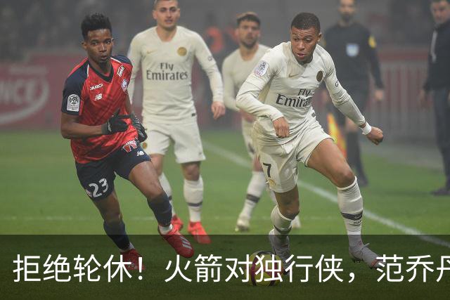 拒绝轮休！火箭对独行侠，范乔丹出战，斗雷霆再歇？乌度卡太自信